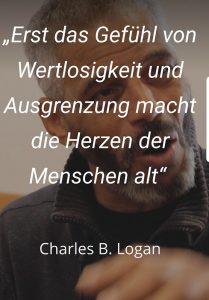  „Erst das Gefühl von Wertlosigkeit und Ausgrenzung macht die Herzen der Menschen alt“. - Charles B. Logan